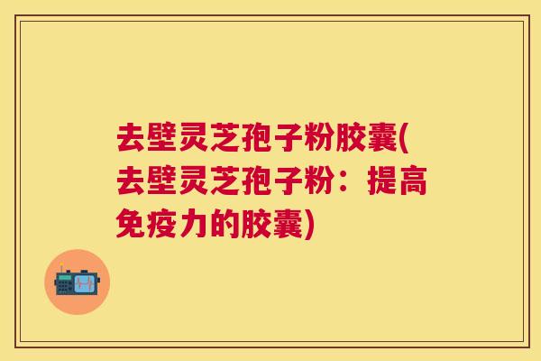 去壁灵芝孢子粉胶囊(去壁灵芝孢子粉:提高免疫力的胶囊) 去壁灵芝孢子粉胶囊(去壁灵芝孢子粉:提高免疫力的胶囊)
