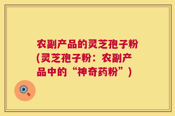 农副产品的灵芝孢子粉(灵芝孢子粉：农副产品中的“神奇药粉”)