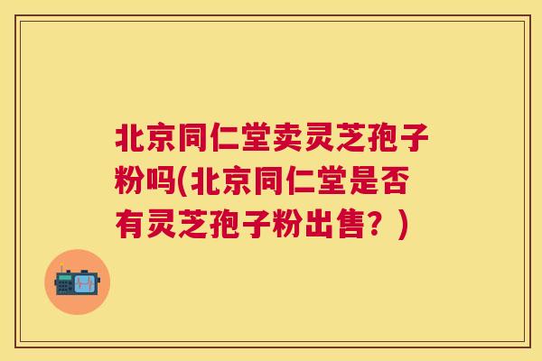 北京同仁堂卖灵芝孢子粉吗(北京同仁堂是否有灵芝孢子粉出售?) 北京同仁堂卖灵芝孢子粉吗(北京同仁堂是否有灵芝孢子粉出售?)