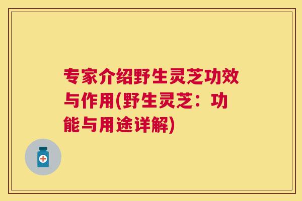 专家介绍野生灵芝功效与作用(野生灵芝:功能与用途详解) 专家介绍野生灵芝功效与作用(野生灵芝:功能与用途详解)