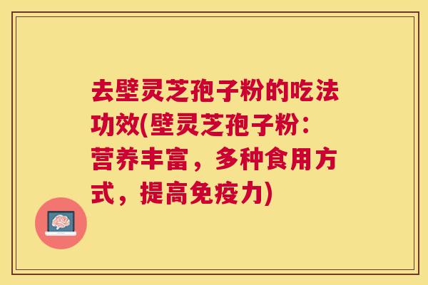 去壁灵芝孢子粉的吃法功效(壁灵芝孢子粉:营养丰富,多种食用方式,提高免疫力) 去壁灵芝孢子粉的吃法功效(壁灵芝孢子粉:营养丰富,多种食用方式,提高免疫力)