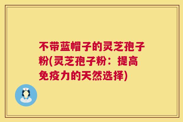 不带蓝帽子的灵芝孢子粉(灵芝孢子粉:提高免疫力的天然选择) 不带蓝帽子的灵芝孢子粉(灵芝孢子粉:提高免疫力的天然选择)