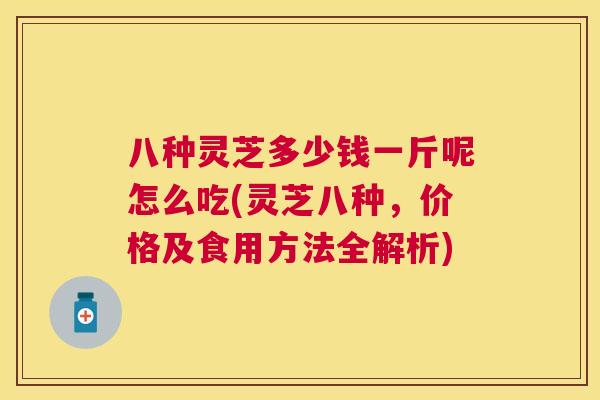 八种灵芝多少钱一斤呢怎么吃(灵芝八种,价格及食用方法全解析) 八种灵芝多少钱一斤呢怎么吃(灵芝八种,价格及食用方法全解析)