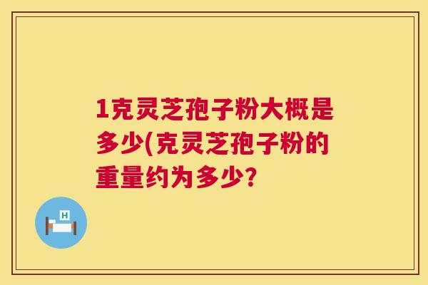 1克灵芝孢子粉大概是多少(克灵芝孢子粉的重量约为多少? 1克灵芝孢子粉大概是多少(克灵芝孢子粉的重量约为多少?