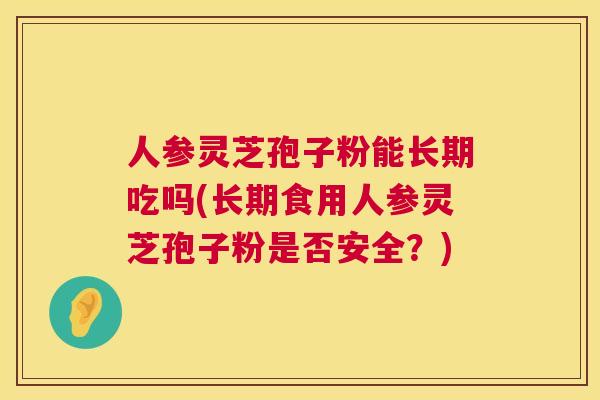 人参灵芝孢子粉能长期吃吗(长期食用人参灵芝孢子粉是否安全？)