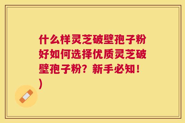什么样灵芝破壁孢子粉好如何选择优质灵芝破壁孢子粉?新手必知!) 什么样灵芝破壁孢子粉好如何选择优质灵芝破壁孢子粉?新手必知!)