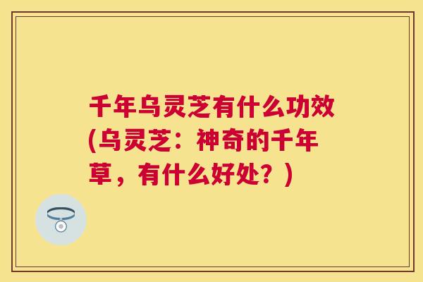 千年乌灵芝有什么功效(乌灵芝:神奇的千年草,有什么好处?) 千年乌灵芝有什么功效(乌灵芝:神奇的千年草,有什么好处?)