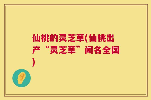 仙桃的灵芝草(仙桃出产“灵芝草”闻名全国) 仙桃的灵芝草(仙桃出产“灵芝草”闻名全国)