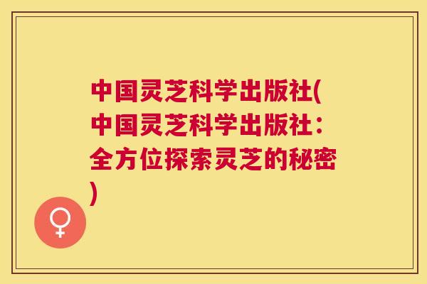 中国灵芝科学出版社(中国灵芝科学出版社:全方位探索灵芝的秘密) 中国灵芝科学出版社(中国灵芝科学出版社:全方位探索灵芝的秘密)