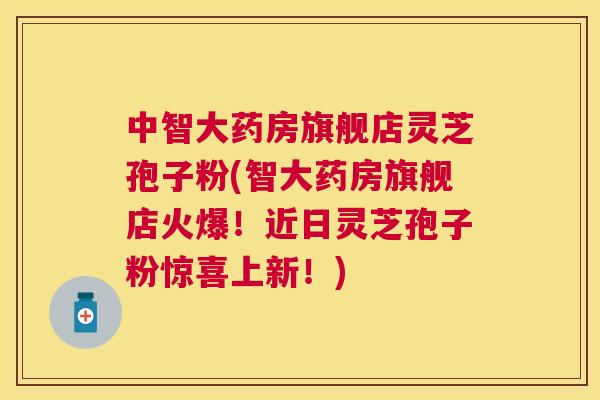 中智大药房旗舰店灵芝孢子粉(智大药房旗舰店火爆！近日灵芝孢子粉惊喜上新！)