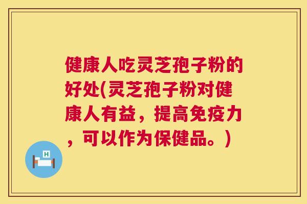 健康人吃灵芝孢子粉的好处(灵芝孢子粉对健康人有益，提高免疫力，可以作为保健品。)