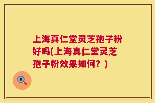 上海真仁堂灵芝孢子粉好吗(上海真仁堂灵芝孢子粉效果如何?) 上海真仁堂灵芝孢子粉好吗(上海真仁堂灵芝孢子粉效果如何?)