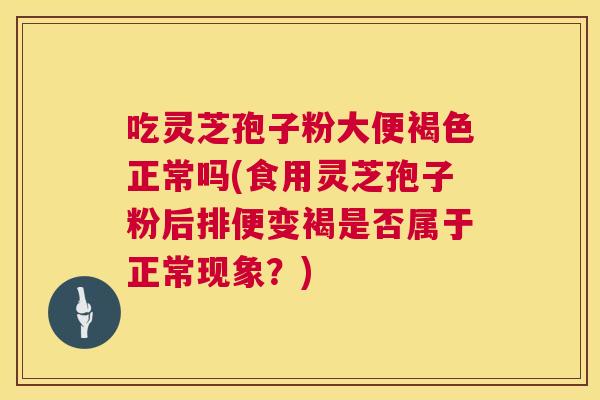 吃灵芝孢子粉大便褐色正常吗(食用灵芝孢子粉后排便变褐是否属于正常现象?) 吃灵芝孢子粉大便褐色正常吗(食用灵芝孢子粉后排便变褐是否属于正常现象?)