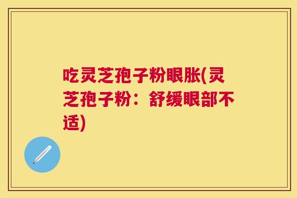 吃灵芝孢子粉眼胀(灵芝孢子粉:舒缓眼部不适) 吃灵芝孢子粉眼胀(灵芝孢子粉:舒缓眼部不适)