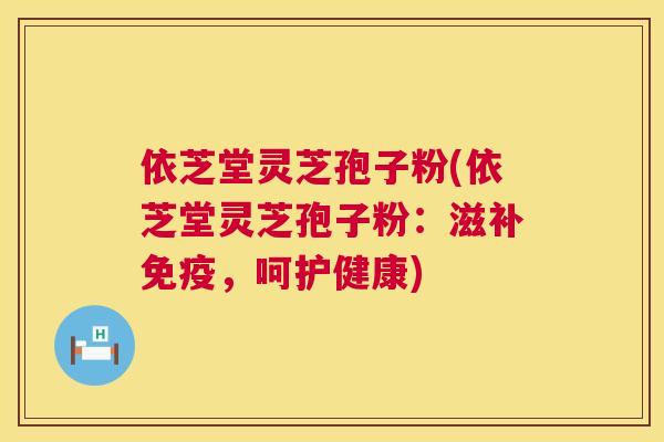 依芝堂灵芝孢子粉(依芝堂灵芝孢子粉:滋补免疫,呵护健康) 依芝堂灵芝孢子粉(依芝堂灵芝孢子粉:滋补免疫,呵护健康)