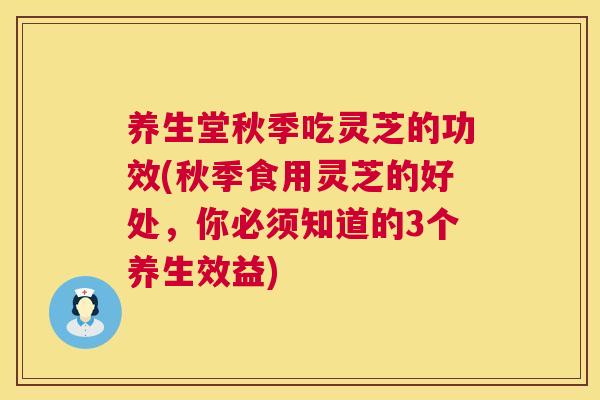 养生堂秋季吃灵芝的功效(秋季食用灵芝的好处，你必须知道的3个养生效益)