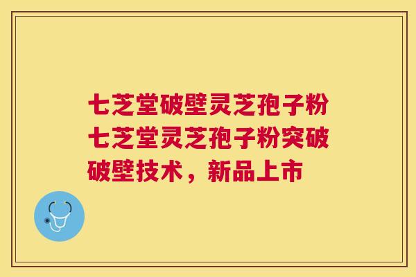 七芝堂破壁灵芝孢子粉七芝堂灵芝孢子粉突破破壁技术,新品上市 七芝堂破壁灵芝孢子粉七芝堂灵芝孢子粉突破破壁技术,新品上市
