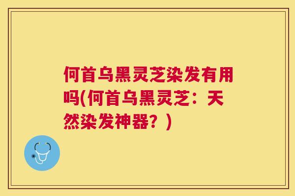 何首乌黑灵芝染发有用吗(何首乌黑灵芝:天然染发神器?) 何首乌黑灵芝染发有用吗(何首乌黑灵芝:天然染发神器?)