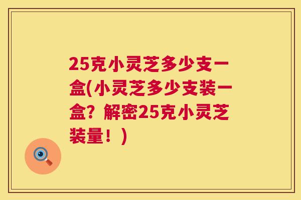 25克小灵芝多少支一盒(小灵芝多少支装一盒？解密25克小灵芝装量！)