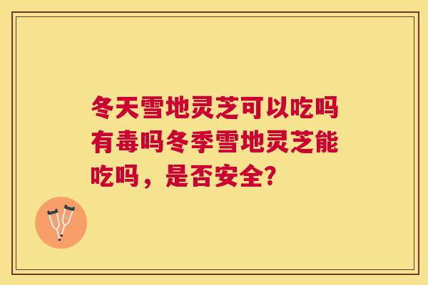 冬天雪地灵芝可以吃吗有毒吗冬季雪地灵芝能吃吗,是否安全? 冬天雪地灵芝可以吃吗有毒吗冬季雪地灵芝能吃吗,是否安全?