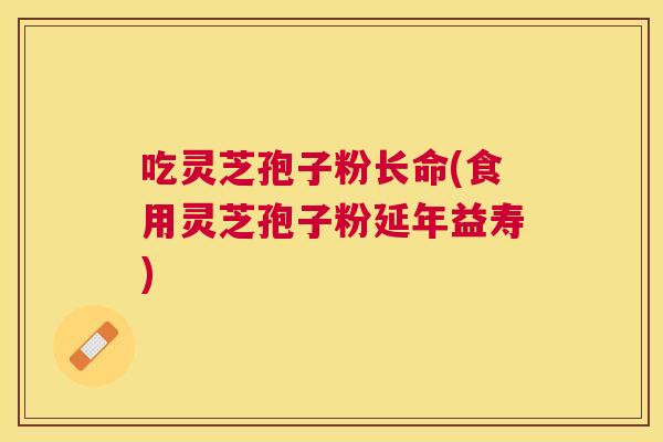 吃灵芝孢子粉长命(食用灵芝孢子粉延年益寿)