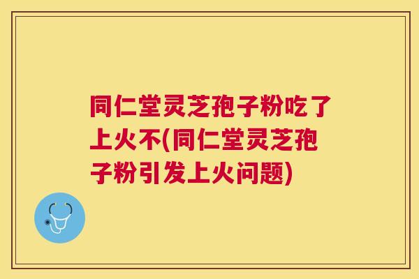 同仁堂灵芝孢子粉吃了上火不(同仁堂灵芝孢子粉引发上火问题) 同仁堂灵芝孢子粉吃了上火不(同仁堂灵芝孢子粉引发上火问题)