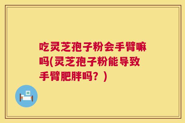 吃灵芝孢子粉会手臂嘛吗(灵芝孢子粉能导致手臂吗?) 吃灵芝孢子粉会手臂嘛吗(灵芝孢子粉能导致手臂吗?)