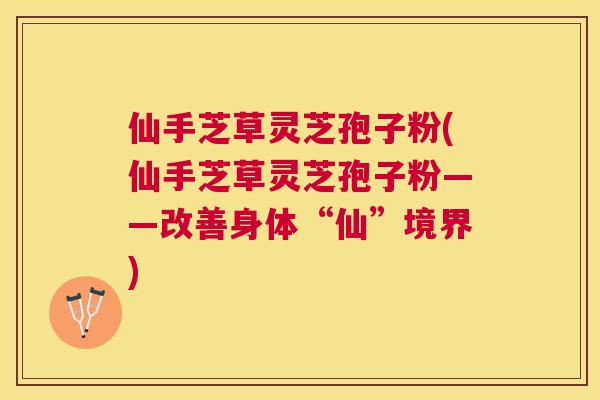 仙手芝草灵芝孢子粉(仙手芝草灵芝孢子粉——改善身体“仙”境界)