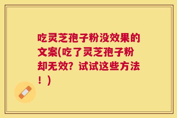 吃灵芝孢子粉没效果的文案(吃了灵芝孢子粉却无效？试试这些方法！)