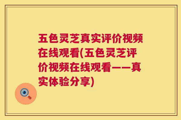 五色灵芝真实评价视频在线观看(五色灵芝评价视频在线观看——真实体验分享) 五色灵芝真实评价视频在线观看(五色灵芝评价视频在线观看——真实体验分享)