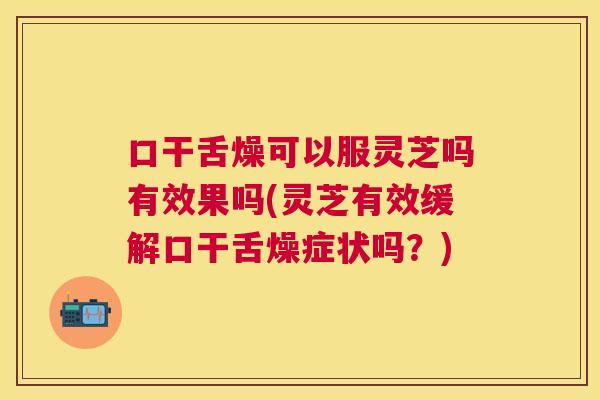 口干舌燥可以服灵芝吗有效果吗(灵芝有效缓解口干舌燥症状吗？)