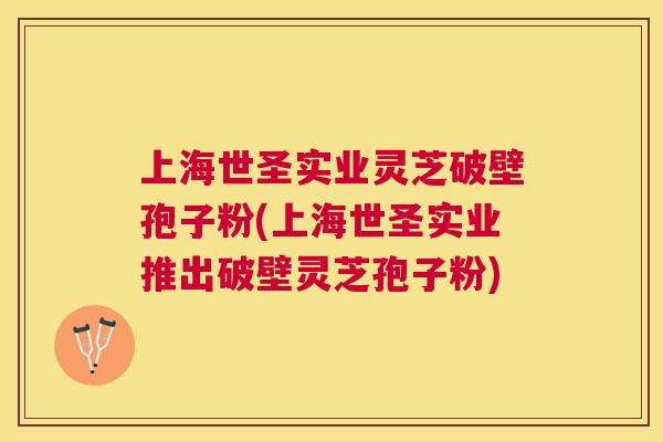 上海世圣实业灵芝破壁孢子粉(上海世圣实业推出破壁灵芝孢子粉) 上海世圣实业灵芝破壁孢子粉(上海世圣实业推出破壁灵芝孢子粉)