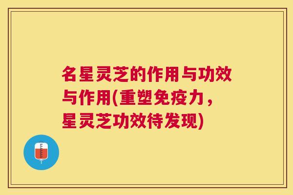 名星灵芝的作用与功效与作用(重塑免疫力,星灵芝功效待发现) 名星灵芝的作用与功效与作用(重塑免疫力,星灵芝功效待发现)