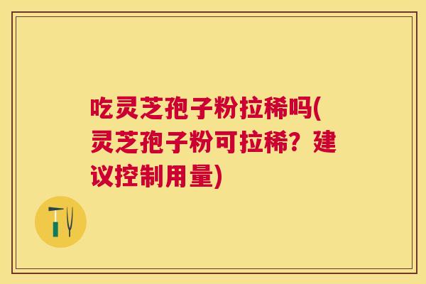 吃灵芝孢子粉拉稀吗(灵芝孢子粉可拉稀？建议控制用量)