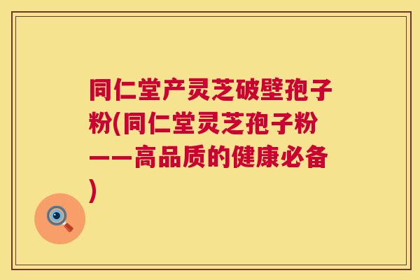 同仁堂产灵芝破壁孢子粉(同仁堂灵芝孢子粉——高品质的健康必备)