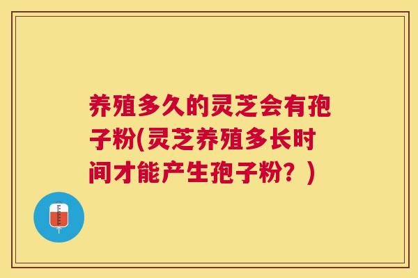 养殖多久的灵芝会有孢子粉(灵芝养殖多长时间才能产生孢子粉?) 养殖多久的灵芝会有孢子粉(灵芝养殖多长时间才能产生孢子粉?)