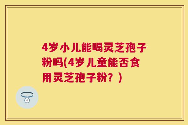 4岁小儿能喝灵芝孢子粉吗(4岁儿童能否食用灵芝孢子粉?) 4岁小儿能喝灵芝孢子粉吗(4岁儿童能否食用灵芝孢子粉?)