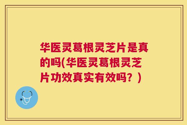 华医灵葛根灵芝片是真的吗(华医灵葛根灵芝片功效真实有效吗？)