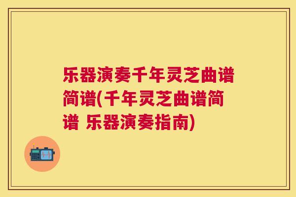 乐器演奏千年灵芝曲谱简谱(千年灵芝曲谱简谱 乐器演奏指南)