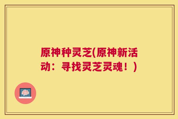 原神种灵芝(原神新活动:寻找灵芝灵魂!) 原神种灵芝(原神新活动:寻找灵芝灵魂!)