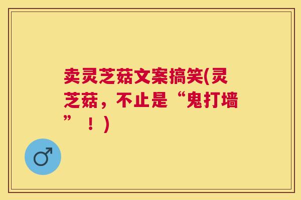 卖灵芝菇文案搞笑(灵芝菇,不止是“鬼打墙” !) 卖灵芝菇文案搞笑(灵芝菇,不止是“鬼打墙” !)