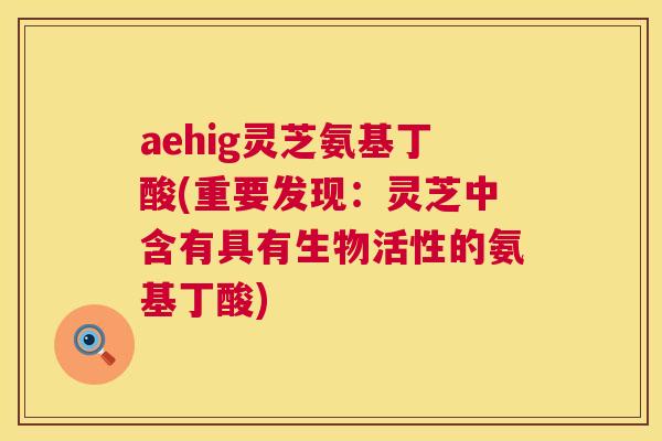 aehig灵芝氨基丁酸(重要发现:灵芝中含有具有生物活性的氨基丁酸) aehig灵芝氨基丁酸(重要发现:灵芝中含有具有生物活性的氨基丁酸)