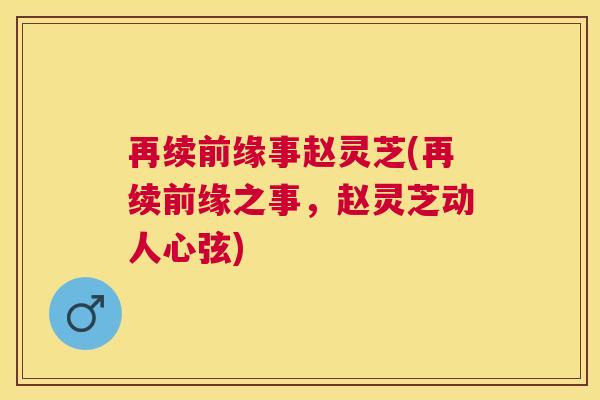 再续前缘事赵灵芝(再续前缘之事,赵灵芝动人心弦) 再续前缘事赵灵芝(再续前缘之事,赵灵芝动人心弦)