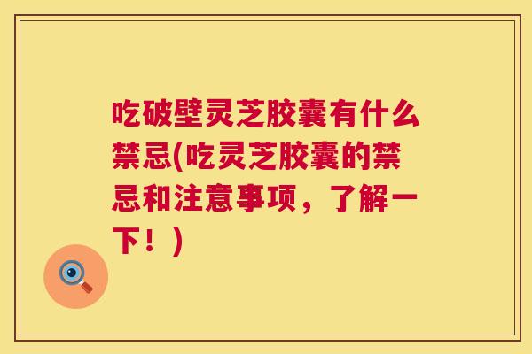 吃破壁灵芝胶囊有什么禁忌(吃灵芝胶囊的禁忌和注意事项,了解一下!) 吃破壁灵芝胶囊有什么禁忌(吃灵芝胶囊的禁忌和注意事项,了解一下!)