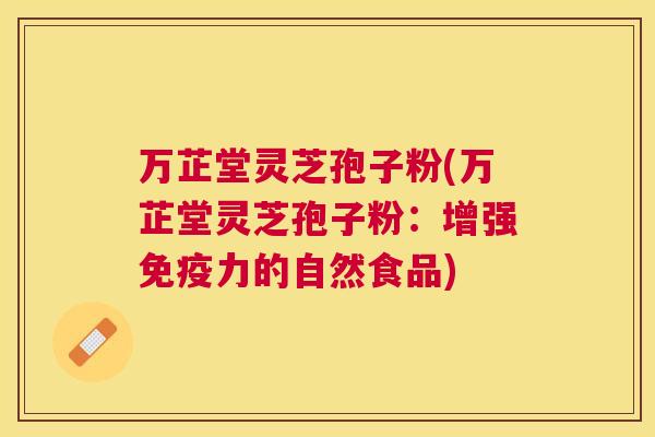 万芷堂灵芝孢子粉(万芷堂灵芝孢子粉:增强免疫力的自然食品) 万芷堂灵芝孢子粉(万芷堂灵芝孢子粉:增强免疫力的自然食品)