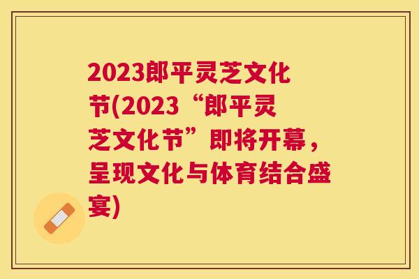 2023郎平灵芝文化节(2023“郎平灵芝文化节”即将开幕，呈现文化与体育结合盛宴)