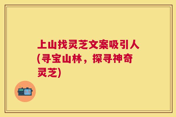 上山找灵芝文案吸引人(寻宝山林,探寻神奇灵芝) 上山找灵芝文案吸引人(寻宝山林,探寻神奇灵芝)