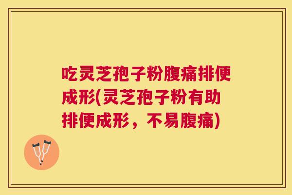 吃灵芝孢子粉腹痛排便成形(灵芝孢子粉有助排便成形，不易腹痛)