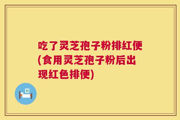 吃了灵芝孢子粉排红便(食用灵芝孢子粉后出现红色排便) 吃了灵芝孢子粉排红便(食用灵芝孢子粉后出现红色排便)