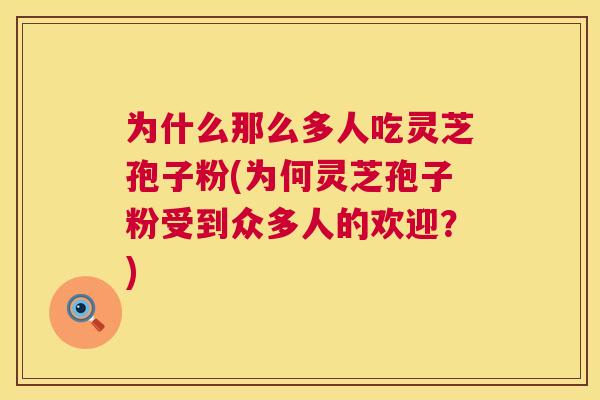 为什么那么多人吃灵芝孢子粉(为何灵芝孢子粉受到众多人的欢迎？)